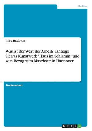 Was ist der Wert der Arbeit? Santiago Sierras Kunstwerk "Haus im Schlamm" und sein Bezug zum Maschsee in Hannover de Hilke Räuschel