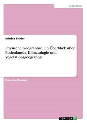 Physische Geographie. Ein Überblick über Bodenkunde, Klimatologie und Vegetationsgeographie de Sabrina Bichler