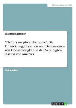 "There`s no place like home". Die Entwicklung, Ursachen und Dimensionen von Obdachlosigkeit in den Vereinigten Staaten von Amerika de Eva Heidingsfelder