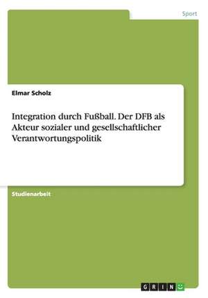 Integration durch Fußball. Der DFB als Akteur sozialer und gesellschaftlicher Verantwortungspolitik de Elmar Scholz