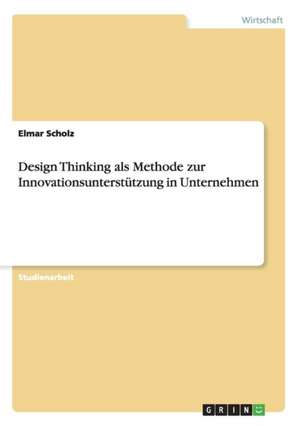 Design Thinking als Methode zur Innovationsunterstützung in Unternehmen de Elmar Scholz