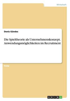 Die Spieltheorie als Unternehmenskonzept. Anwendungsmöglichkeiten im Recruitment de Denis Gündes