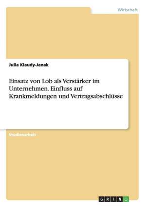 Einsatz von Lob als Verstärker im Unternehmen. Einfluss auf Krankmeldungen und Vertragsabschlüsse de Julia Klaudy-Janak