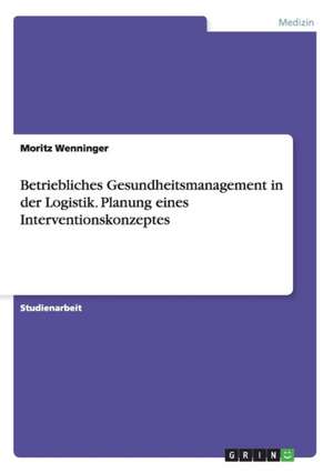 Betriebliches Gesundheitsmanagement in der Logistik. Planung eines Interventionskonzeptes de Moritz Wenninger