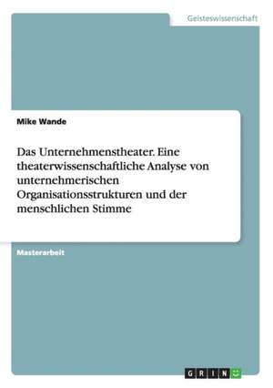 Das Unternehmenstheater. Eine theaterwissenschaftliche Analyse von unternehmerischen Organisationsstrukturen und der menschlichen Stimme de Mike Wande