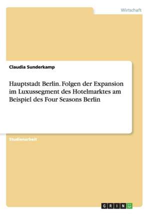 Hauptstadt Berlin. Folgen der Expansion im Luxussegment des Hotelmarktes am Beispiel des Four Seasons Berlin de Claudia Sunderkamp