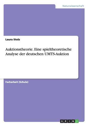 Auktionstheorie. Eine spieltheoretische Analyse der deutschen UMTS-Auktion de Laura Stolz