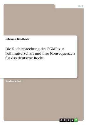 Die Rechtsprechung des EGMR zur Leihmutterschaft und ihre Konsequenzen für das deutsche Recht de Johanna Goldbach