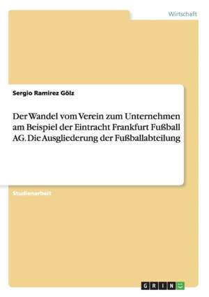 Der Wandel vom Verein zum Unternehmen am Beispiel der Eintracht Frankfurt Fußball AG. Die Ausgliederung der Fußballabteilung de Sergio Ramirez Gölz