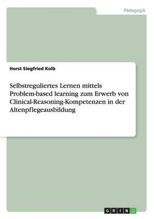 Selbstreguliertes Lernen mittels Problem-based learning zum Erwerb von Clinical-Reasoning-Kompetenzen in der Altenpflegeausbildung de Horst Siegfried Kolb