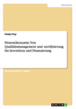 Fitnessökonomie. Von Qualitätsmanagement und -zertifizierung bis Investition und Finanzierung de Cindy Frey