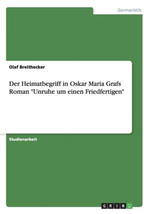 Der Heimatbegriff in Oskar Maria Grafs Roman "Unruhe um einen Friedfertigen" de Olaf Breithecker