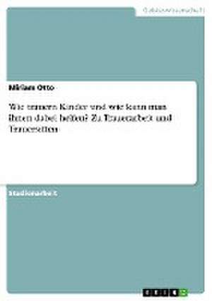 Wie trauern Kinder und wie kann man ihnen dabei helfen? Zu Trauerarbeit und Trauersitten de Miriam Otto