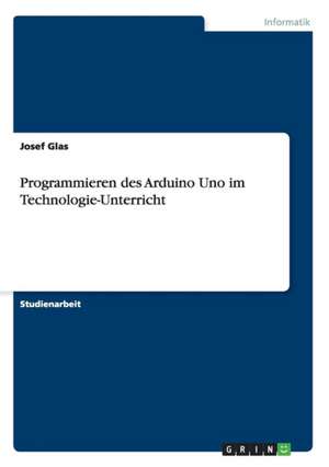 Programmieren des Arduino Uno im Technologie-Unterricht de Josef Glas