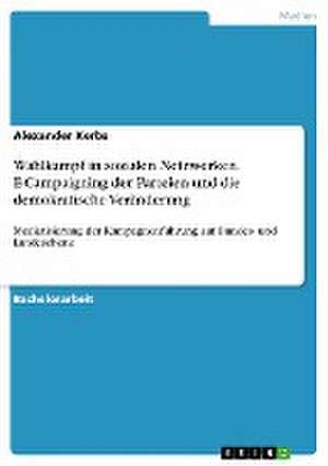 Wahlkampf in sozialen Netzwerken. E-Campaigning der Parteien und die demokratische Veränderung de Alexander Kerbs