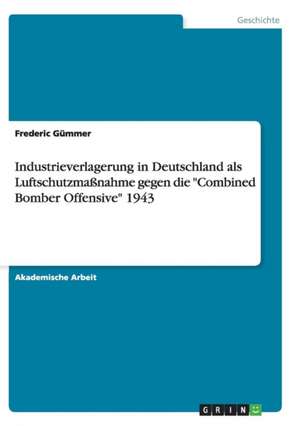 Industrieverlagerung in Deutschland als Luftschutzmaßnahme gegen die "Combined Bomber Offensive" 1943 de Frederic Gümmer