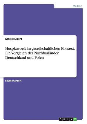 Hospizarbeit im gesellschaftlichen Kontext. Ein Vergleich der Nachbarländer Deutschland und Polen de Maciej Libert