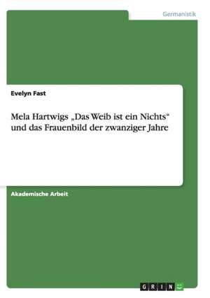 Mela Hartwigs "Das Weib Ist Ein Nichts" Und Das Frauenbild Der Zwanziger Jahre de Evelyn Fast