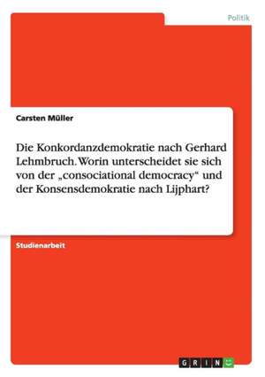 Die Konkordanzdemokratie nach Gerhard Lehmbruch. Worin unterscheidet sie sich von der "consociational democracy" und der Konsensdemokratie nach Lijphart? de Carsten Müller