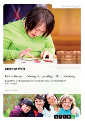 Erwachsenenbildung bei geistiger Behinderung. Kognitive Bedingungen und motivationale Besonderheiten des Lernens de Stephan Walk