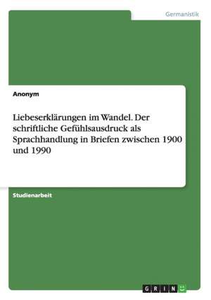 Liebeserklärungen im Wandel. Der schriftliche Gefühlsausdruck als Sprachhandlung in Briefen zwischen 1900 und 1990