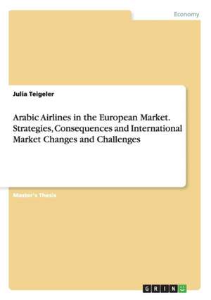 Arabic Airlines in the European Market. Strategies, Consequences and International Market Changes and Challenges de Julia Teigeler