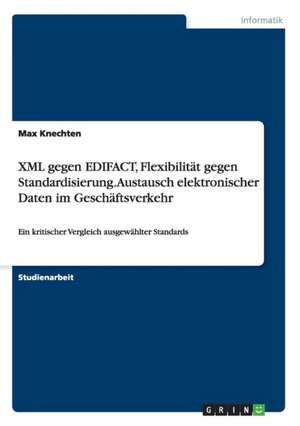 XML gegen EDIFACT, Flexibilität gegen Standardisierung. Austausch elektronischer Daten im Geschäftsverkehr de Max Knechten