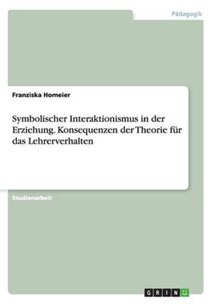 Symbolischer Interaktionismus in der Erziehung. Konsequenzen der Theorie für das Lehrerverhalten de Franziska Homeier