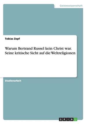 Warum Bertrand Russel kein Christ war. Seine kritische Sicht auf die Weltreligionen de Tobias Zepf