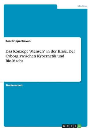 Das Konzept "Mensch" in der Krise. Der Cyborg zwischen Kybernetik und Bio-Macht de Ben Grippenkoven