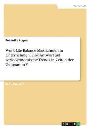 Work-Life-Balance-Maßnahmen in Unternehmen. Eine Antwort auf sozioökonomische Trends in Zeiten der Generation Y de Frederike Bogner