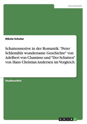 Schattenmotive in der Romantik. "Peter Schlemihls wundersame Geschichte" von Adelbert von Chamisso und "Der Schatten" von Hans Christian Andersen im Vergleich de Nikola Schulze