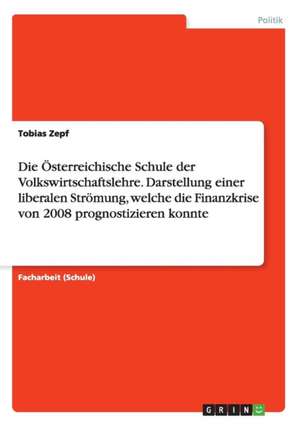 Die Österreichische Schule der Volkswirtschaftslehre. Darstellung einer liberalen Strömung, welche die Finanzkrise von 2008 prognostizieren konnte de Tobias Zepf