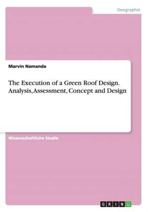 The Execution of a Green Roof Design. Analysis, Assessment, Concept and Design de Marvin Namanda