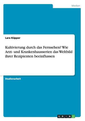 Kultivierung durch das Fernsehen? Wie Arzt- und Krankenhausserien das Weltbild ihrer Rezipienten beeinflussen de Lara Küpper