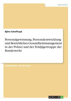 Personalgewinnung, Personalentwicklung und Betriebliches Gesundheitsmanagement in der Polizei und der Feldjägertruppe der Bundeswehr de Björn Scheffczyk