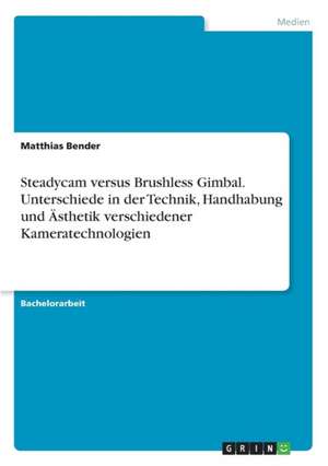 Steadycam versus Brushless Gimbal. Unterschiede in der Technik, Handhabung und Ästhetik verschiedener Kameratechnologien de Matthias Bender