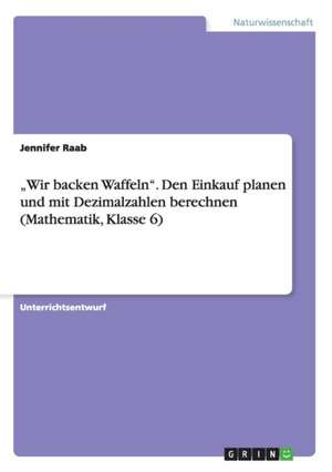 "Wir Backen Waffeln." Den Einkauf Planen Und Mit Dezimalzahlen Berechnen (Mathematik, Klasse 6) de Jennifer Raab