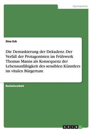 Die Demaskierung der Dekadenz. Der Verfall der Protagonisten im Frühwerk Thomas Manns als Konsequenz der Lebensunfähigkeit des sensiblen Künstlers im vitalen Bürgertum de Sina Eck