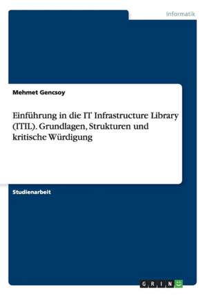 Einführung in die IT Infrastructure Library (ITIL). Grundlagen, Strukturen und kritische Würdigung de Mehmet Gencsoy