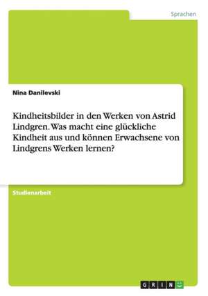 Kindheitsbilder in den Werken von Astrid Lindgren. Was macht eine glückliche Kindheit aus und können Erwachsene von Lindgrens Werken lernen? de Nina Danilevski