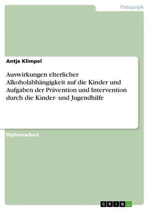 Auswirkungen elterlicher Alkoholabhängigkeit auf die Kinder und Aufgaben der Prävention und Intervention durch die Kinder- und Jugendhilfe de Antje Klimpel