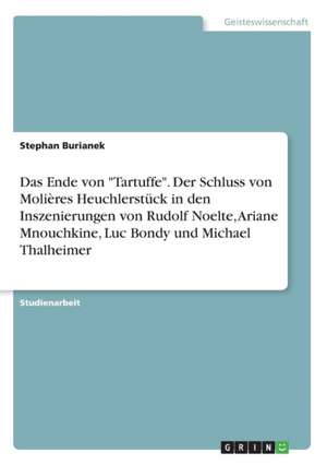 Das Ende von "Tartuffe". Der Schluss von Molières Heuchlerstück in den Inszenierungen von Rudolf Noelte, Ariane Mnouchkine, Luc Bondy und Michael Thalheimer de Stephan Burianek