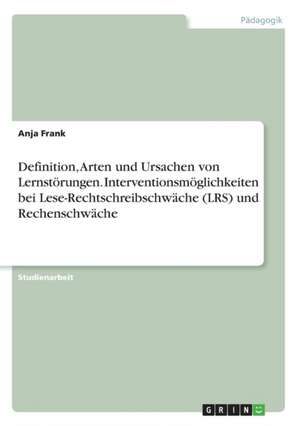 Definition, Arten und Ursachen von Lernstörungen. Interventionsmöglichkeiten bei Lese-Rechtschreibschwäche (LRS) und Rechenschwäche de Anja Frank