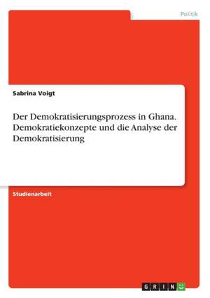 Der Demokratisierungsprozess in Ghana. Demokratiekonzepte und die Analyse der Demokratisierung de Sabrina Voigt