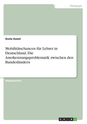 Mobilitätschancen für Lehrer in Deutschland. Die Anerkennungsproblematik zwischen den Bundesländern de Greta Gunst