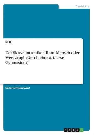 Der Sklave im antiken Rom: Mensch oder Werkzeug? (Geschichte 6. Klasse Gymnasium) de N. H