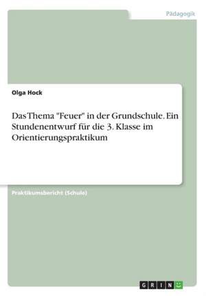 Das Thema "Feuer" in der Grundschule. Ein Stundenentwurf für die 3. Klasse im Orientierungspraktikum de Olga Hock