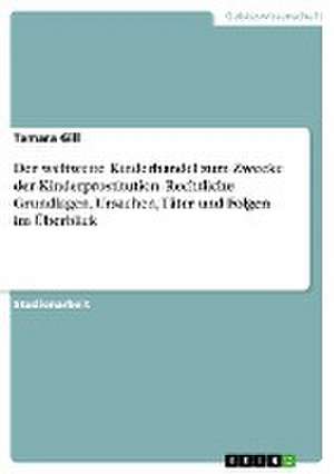 Der weltweite Kinderhandel zum Zwecke der Kinderprostitution. Rechtliche Grundlagen, Ursachen, Täter und Folgen im Überblick de Tamara Gill