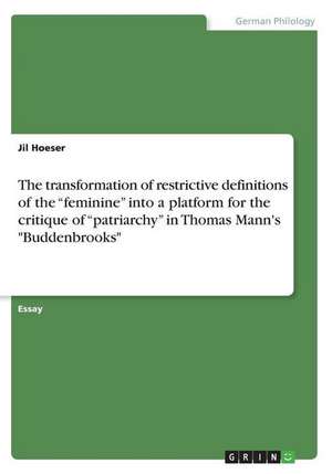 The Transformation of Restrictive Definitions of the "Feminine" Into a Platform for the Critique of "Patriarchy" in Thomas Mann's "Buddenbrooks" de Jil Hoeser